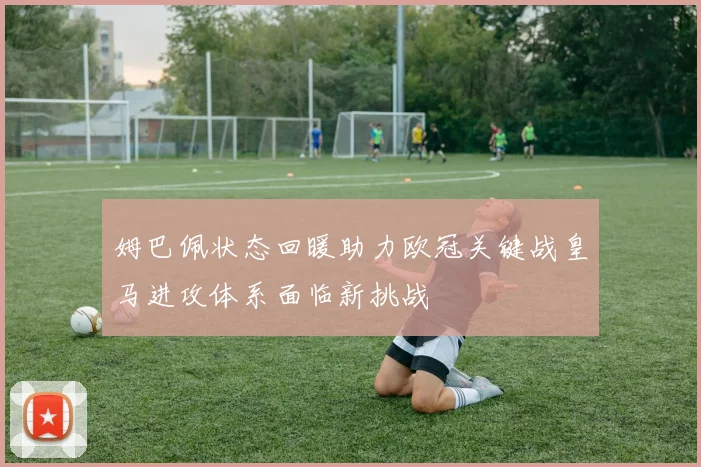 姆巴佩状态回暖助力欧冠关键战皇马进攻体系面临新挑战