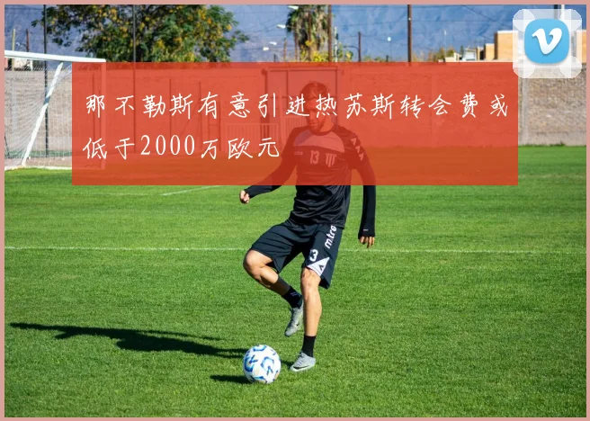 那不勒斯有意引进热苏斯转会费或低于2000万欧元